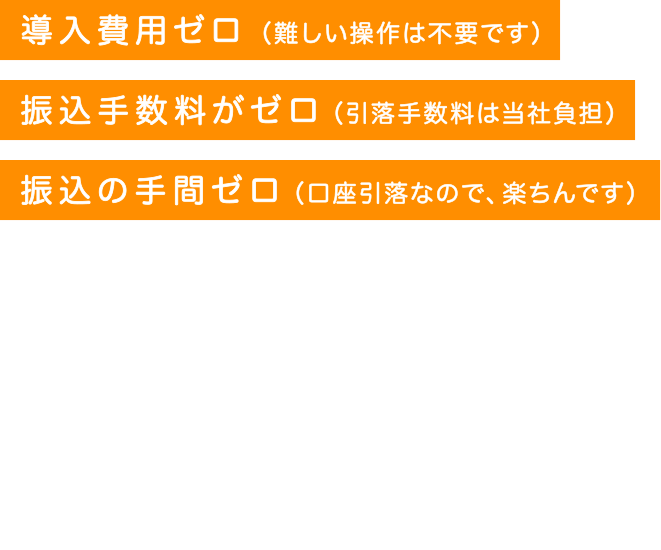 初月、ゼロ（トライアル期間として、ご活用ください）、振込手数料ゼロ（引落手数料は、当社負担）、振込の手間ゼロ（口座引落なので、楽ちんです）